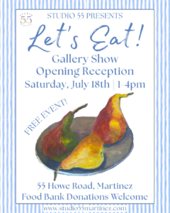 Let's Eat! Gallery Show Opening Reception Saturday, July 18, 1-4 pm Free Event 55 Howe Road, Martinez Food Bank Donations Welcome www.studio55martinez.com