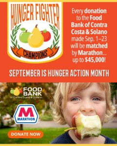 Hunger Fighter Champions: Every donation to the Food Bank of Contra Costa and Solano made Sep. 1-23 will be matched by Marathon - up to $45,000. Donate Now.